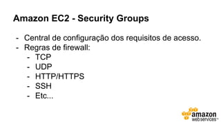 Amazon EC2 - Security Groups
- Central de configuração dos requisitos de acesso.
- Regras de firewall:
- TCP
- UDP
- HTTP/HTTPS
- SSH
- Etc...
 