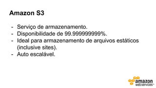 Amazon S3
- Serviço de armazenamento.
- Disponibilidade de 99.999999999%.
- Ideal para armazenamento de arquivos estáticos
(inclusive sites).
- Auto escalável.
 