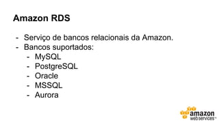Amazon RDS
- Serviço de bancos relacionais da Amazon.
- Bancos suportados:
- MySQL
- PostgreSQL
- Oracle
- MSSQL
- Aurora
 
