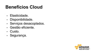 Benefícios Cloud
- Elasticidade.
- Disponibilidade.
- Serviços desacoplados.
- Gestão eficiente.
- Custo.
- Segurança.
 
