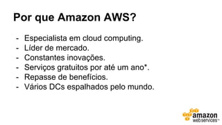 Por que Amazon AWS?
- Especialista em cloud computing.
- Líder de mercado.
- Constantes inovações.
- Serviços gratuitos por até um ano*.
- Repasse de benefícios.
- Vários DCs espalhados pelo mundo.
 