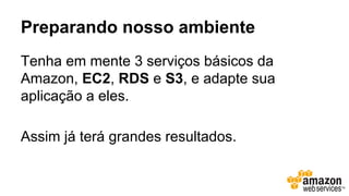 Preparando nosso ambiente
Tenha em mente 3 serviços básicos da
Amazon, EC2, RDS e S3, e adapte sua
aplicação a eles.
Assim já terá grandes resultados.
 