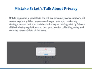 Mistake 5: Let’s Talk About Privacy
• Mobile app users, especially in the US, are extremely concerned when it
comes to pri...