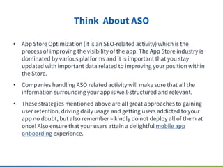 Think About ASO
• App Store Optimization (it is an SEO-related activity) which is the
process of improving the visibility ...