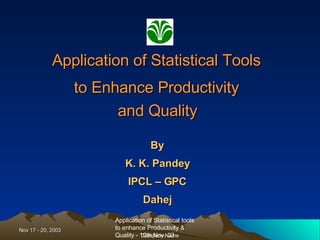 Application of Statistical Tools  to Enhance Productivity  and Quality   By  K. K. Pandey  IPCL – GPC  Dahej  