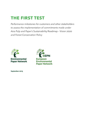 THE FIRST TEST
Performance milestones for customers and other stakeholders
to assess the implementation of commitments made under
Asia Pulp and Paper’s Sustainability Roadmap – Vision 2020
and Forest Conservation Policy
September 2013
 