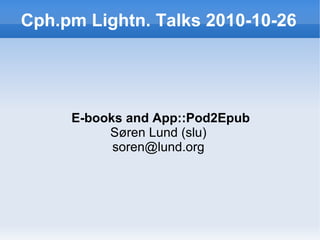 Cph.pm Lightn. Talks 2010-10-26
E-books and App::Pod2Epub
Søren Lund (slu)
soren@lund.org
 
