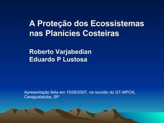 A Proteção dos Ecossistemas
  nas Planícies Costeiras

  Roberto Varjabedian
  Eduardo P Lustosa




Apresentação feita em 15/08/2007, na reunião do GT-MPOA,
Caraguatatuba, SP