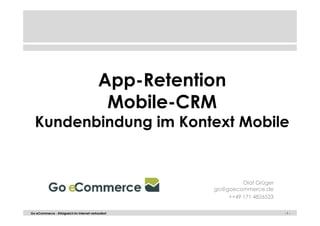 App-Retention 
Mobile-CRM 
Kundenbindung im Kontext Mobile 
Olaf Grüger 
go@goecommerce.de 
++49 171 4826523 
Go eCommerce - Erfolgreich im Internet verkaufen! -- 11 -- 
 