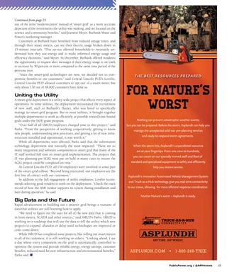 PublicPower.org / @APPAnews	25
use of the term ‘modernization’ instead of ‘smart grid’ as a more accurate
depiction of the investments the utility was making, and we focused on the
science and community benefits,” said Jeanette Meyer, Burbank Water and
Power’s marketing manager.
Customers at Burbank have benefited from reduced outage times, and
through their smart meters, can see their electric usage broken down in
15-minute intervals. “This service allowed households to intimately un-
derstand how they use energy and to make informed energy usage and
efficiency decisions,” said Meyer. In December, Burbank offered residents
the opportunity to request alert messages if their energy usage is on track
to increase by 30 percent or more compared to the same time period of the
previous year.
“Since the smart-grid technologies are new, we decided not to over-
promise benefits to our customers,” said Central Lincoln PUD’s Lovelin.
Central Lincoln PUD allowed customers to ‘opt out’ of a smart meter, but
only about 130 out of 38,000 customers have done so.
Uniting the Utility
A smart-grid deployment is a utility-wide project that affects every aspect of
operations. In some utilities, the deployment necessitated the recruitment
of new staff, such as Burbank’s Hamer, who was hired to specifically
manage its smart-grid program. But in most utilities, it brought together
multiple departments to work as efficiently as possible toward time-bound
goals under the DOE grant program.
“Over half of all SMUD employees charged time to this project,” said
Parks. “From the perspective of working cooperatively, getting to know
new people, understanding new processes, and getting a lot of new infra-
structure installed and operational, it was worth it.”
While all departments were affected, Parks said that the information
technology department was naturally the most impacted. “There are so
many integration and software components to smart grid that many of the
IT staff worked full time on smart grid implementation. The projects that
IT was planning pre-SGIG were put on hold in many cases to ensure the
SGIG project could be completed on time.”
At Central Lincoln PUD, all 130 employees were involved in some part
of the smart-grid rollout. “Beyond being interested, our employees are the
first line of contact with our customers.”
In addition to the full engagement of utility employees, Lovelin recom-
mends selecting good vendors to work on the deployment. “Check the track
record of how the AMI vendor supports its system during installation and
later during operation,” he said.
Big Data and the Future
Rapid advancement in building out a smarter grid brings a tsunami of
data that utilities are still learning how to apply.
“We need to figure out the uses for all of the new data that is coming
in from meters, SCADA and other sources,” said SMUD’s Parks. SMUD is
working on a roadmap that will use the data to tell the utility which new
projects to expand, abandon or delay until technologies are improved or
costs come down.
While SMUD has completed some projects, like rolling out smart meters
to all of its customers, it is still working on others. “Looking ahead, I see
a day where every component on the grid is automatically controlled to
optimize the system and provide reliable energy, energy savings, customer
benefits, reduced need for new infrastructure and environmental benefits,”
Parks said. n
Continued from page 23
Nothing can prevent catastrophic weather events,
but you can be prepared. Before the storm, Asplundh can help you
manage the unexpected with our pre-planning services
and ready-to-respond storm agreements.
When the storm hits, Asplundh’s unparalleled resources
are at your ﬁngertips. From one crew to hundreds,
you can count on our specially-trained staff and ﬂeet of
standard and specialized equipment to safely and efﬁciently
help you restore service.
Asplundh’s innovative Automated Vehicle Management System
and Truck-as-a-Hub technology give you real-time connectivity
to our crews, allowing for more efﬁcient response coordination.
Mother Nature’s worst – Asplundh is ready.
721536_Asplundh.indd 1 12/17/14 12:37 AM
 