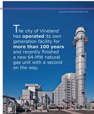 What is Joint Action
Joint action agencies
are consortia that
allow small utilities
to join forces and
finance and build large
generating stations or
purchase large blocks
of wholesale power at
lower cost.
The city of Vineland
has operated its own
generation facility for
more than 100 years
and recently finished
a new 64-MW natural
gas unit with a second
on the way.
Photo courtesy of Vineland Municipal Electric Utility
 
