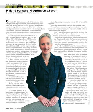 PhotobyDennisBrack
Making Forward Progress on 111(d)
By Sue Kelly • President & CEO, American Public Power Association
Public Power Lines
@CEOPublicPower • blog.publicpower.org
	4	Public Power / Jan.-Feb. 2015
On Dec. 1, APPA filed our comments with the Environmental Protec-
tion Agency on its proposal to limit CO2
emissions from existing power
plants under Section 111(d) of the Clean Air Act. APPA staff labored long
and mightily to produce these comments, and I am justly proud of the
cross-departmental team we assembled to do this work: Joe Nipper, Theresa
Pugh, Desmarie Waterhouse, Alex Hofmann, Tanzina Islam, Randy
Elliott, Elise Caplan, Jim Cater, John Godfrey, Nathan Mitchell and
Paul Libus.
But equally important to this effort was APPA’s CEO Cli-
mate Change and Generation Task Force, which has been
led since 2006 by Bill Gallagher, former APPA board chair
and past CEO of the Vermont Public Power Supply Au-
thority. The task force is composed of APPA member CEOs
representing a broad cross-section of APPA’s member-
ship, and is supported by a member employee group that
worked closely with APPA staff in developing APPA’s com-
ments. The task force represents the broad diversity of APPA
members’ views on the very important issues EPA’s proposed
rule raises. The task force helped APPA staff find the “middle
ground” legal and policy positions that formed the cor-
nerstone of our comments. I for one am very
grateful to the task force for its assistance.
In APPA’s comments, we raised the
legal shortcomings with EPA’s proposed
rule and said the agency should therefore
withdraw and re-propose the rule. But
given the low probability that EPA will
do that, we spent the bulk of our pages
on suggestions to EPA as to how it can
modify its proposed rule to make it
more workable. Among the changes
APPA requested:
• Allow states to choose a base-
line that accurately reflects their
unique circumstances, as opposed
to the proposed 2012 baseline.
• Provide full credit for in-
vestments APPA members have al-
ready made that reduce or offset CO2
emissions.
• Fix the errors and revise the as-
sumptions in the computations of the
four “building blocks” that EPA used to de-
velop the states’ specific goals, to reflect what
the states can realistically accomplish and en-
sure more equity among the states.
• Remove nuclear units under construc-
tion from the relevant state baselines.
• Allow all generating resources that emit no CO2
to be used for
compliance.
• Provide states with more time to develop state compliance plans.
• Eliminate the interim reduction requirement and allow states to de-
termine their own emissions reduction trajectories, or “glide paths,” to
reach their final reduction goals.
• Allow a state’s final reduction goal, the year to achieve that
goal, and/or the glide path to be adjusted if a state can demon-
strate that circumstances have materially changed.
• Include mechanisms to ensure that entities with a compli-
ance obligation under a state plan have the maximum degree
of flexibility to comply at reasonable cost, including through
reduction or avoidance measures from non-electricity por-
tions of the broader energy sector.
• Provide for a reliability “safety valve” to ensure that com-
pliance with mandated emission reduction requirements does
not inadvertently impair system reliability or conflict with the
North American Electric Reliability Corporation’s reliability
standards.
While APPA’s filing marks an important
milestone in our advocacy efforts on this is-
sue, it really only marks the end of the be-
ginning. We will continue to advocate in
all available forums: the 114th Congress,
EPA itself, and other federal agencies
with a stake in these issues, such as the
Federal Energy Regulatory Commis-
sion, and the Office of Management
and Budget. We will work in coalition
with other like-minded organiza-
tions as much as we can, and will
look in particular for the unholy al-
liances that often have maximum
impact here inside the Beltway.
Our goal is to get to final CO2
regulations that all of our members
can live with, providing meaningful
emissions reductions without strand-
ing assets, endangering reliability or
incurring unreasonable compliance
costs. While this might sound like a
modest goal, in fact it is going to be a
very heavy lift, given the highly polarized
politics surrounding this issue. So we will
be asking you, our members, to help us help
you in this effort. It will take all of us working
together to make forward progress.
 