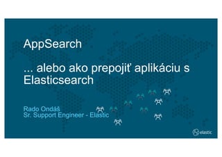 77
AppSearch
... alebo ako prepojiť aplikáciu s
Elasticsearch
Rado Ondáš
Sr. Support Engineer - Elastic
 
