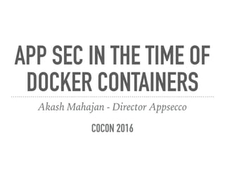 APP SEC IN THE TIME OF
DOCKER CONTAINERS
Akash Mahajan - Director Appsecco
C0C0N 2016
 
