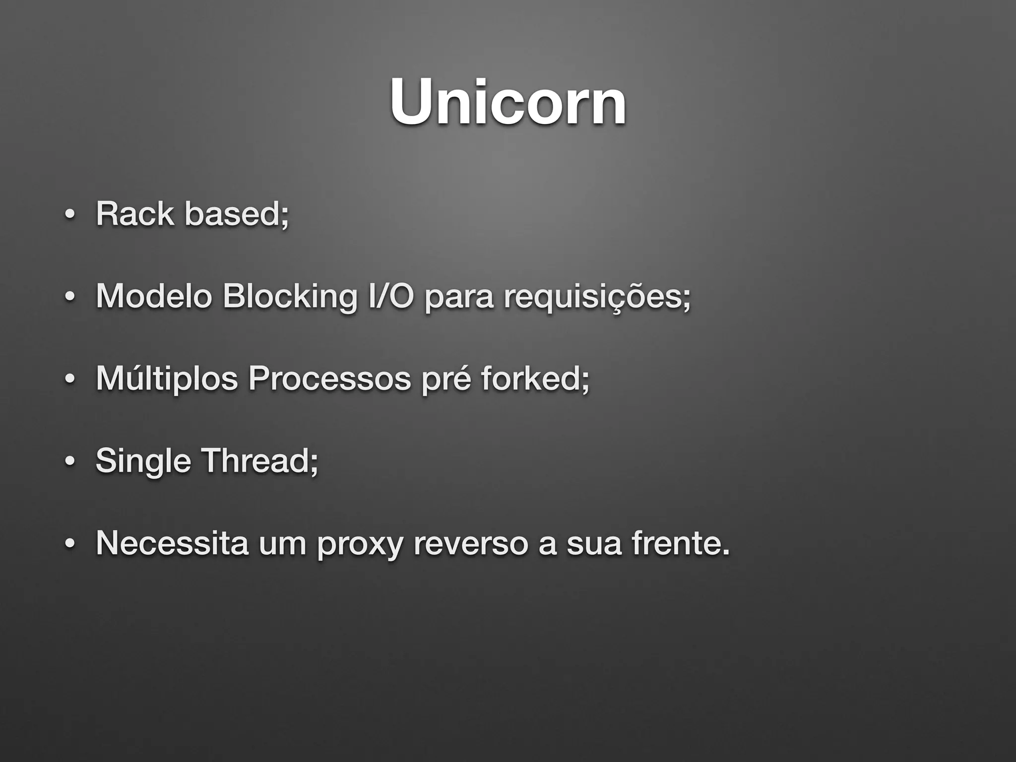 Unicorn
• Rack based;
• Modelo Blocking I/O para requisições;
• Múltiplos Processos pré forked;
• Single Thread;
• Necessita um proxy reverso a sua frente.
 