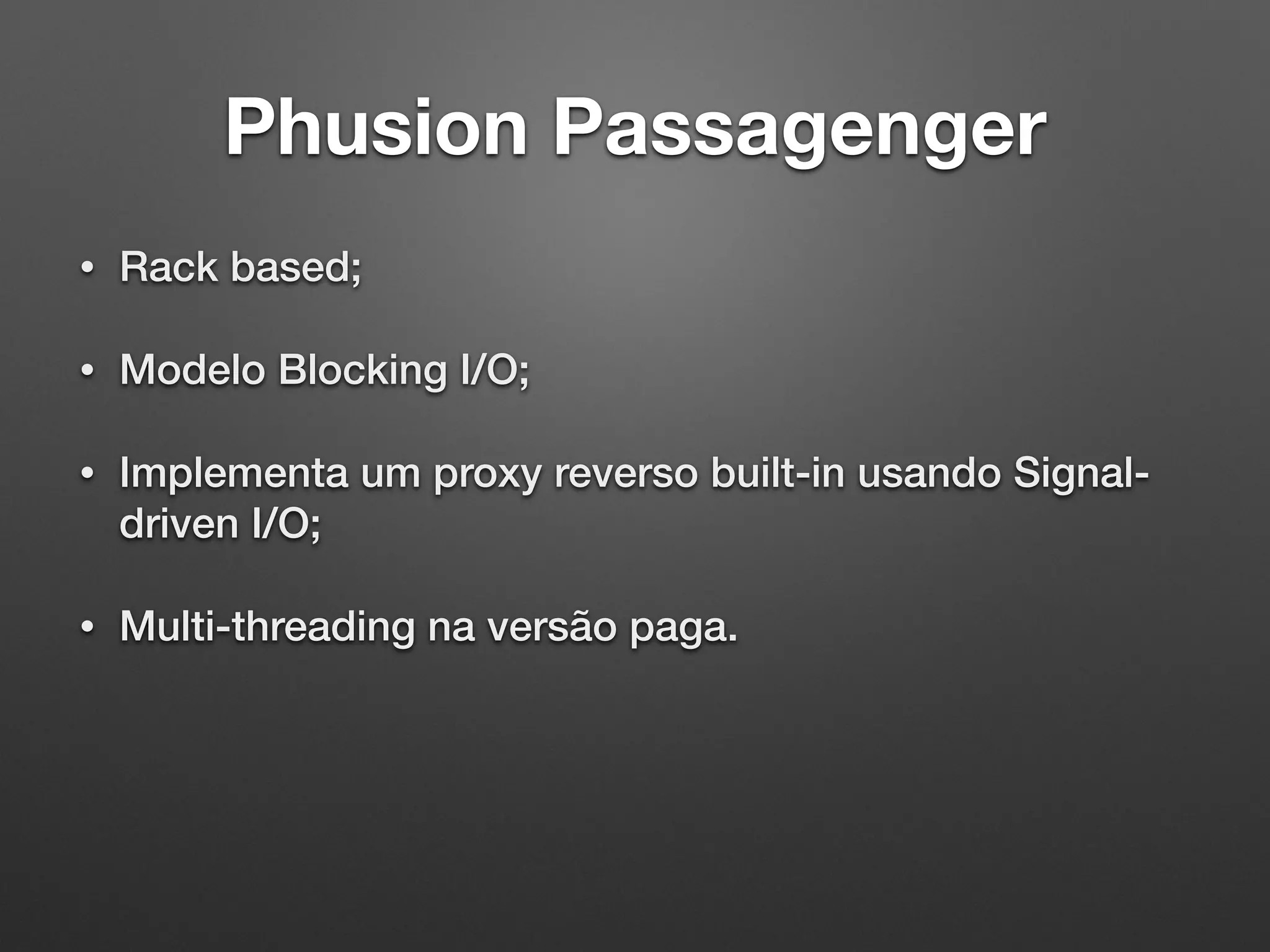 Phusion Passagenger
• Rack based;
• Modelo Blocking I/O;
• Implementa um proxy reverso built-in usando Signal-
driven I/O;
• Multi-threading na versão paga.
 