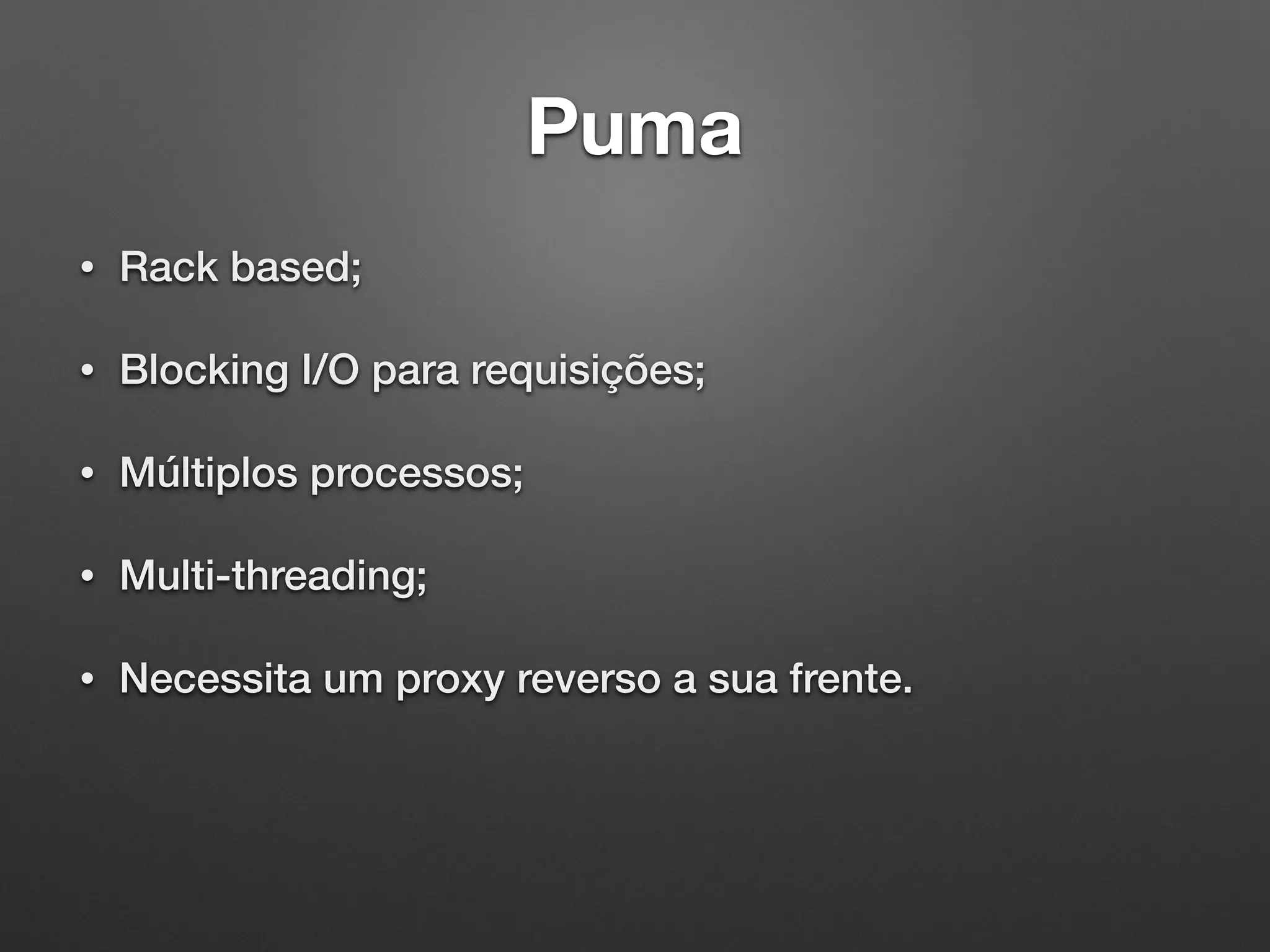 Puma
• Rack based;
• Blocking I/O para requisições;
• Múltiplos processos;
• Multi-threading;
• Necessita um proxy reverso a sua frente.
 