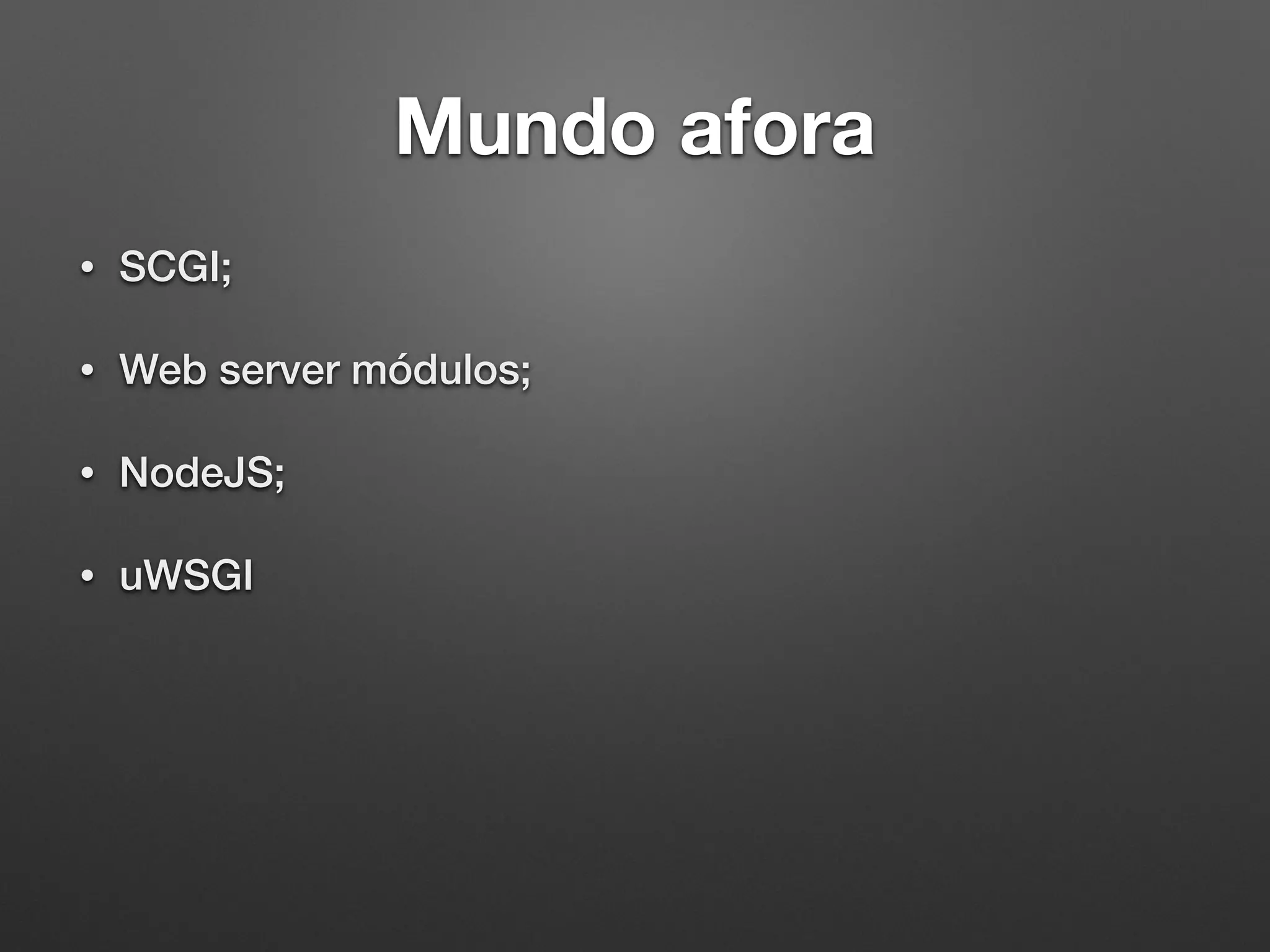 Mundo afora
• SCGI;
• Web server módulos;
• NodeJS;
• uWSGI
 