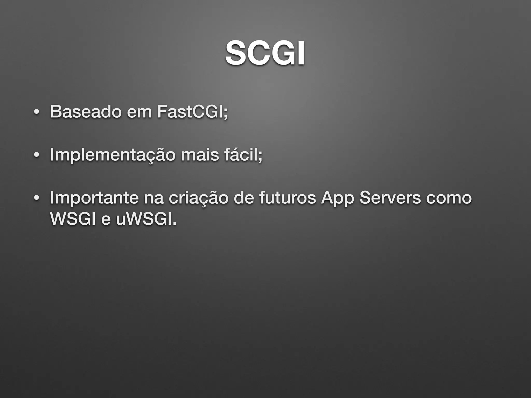 SCGI
• Baseado em FastCGI;
• Implementação mais fácil;
• Importante na criação de futuros App Servers como
WSGI e uWSGI.
 