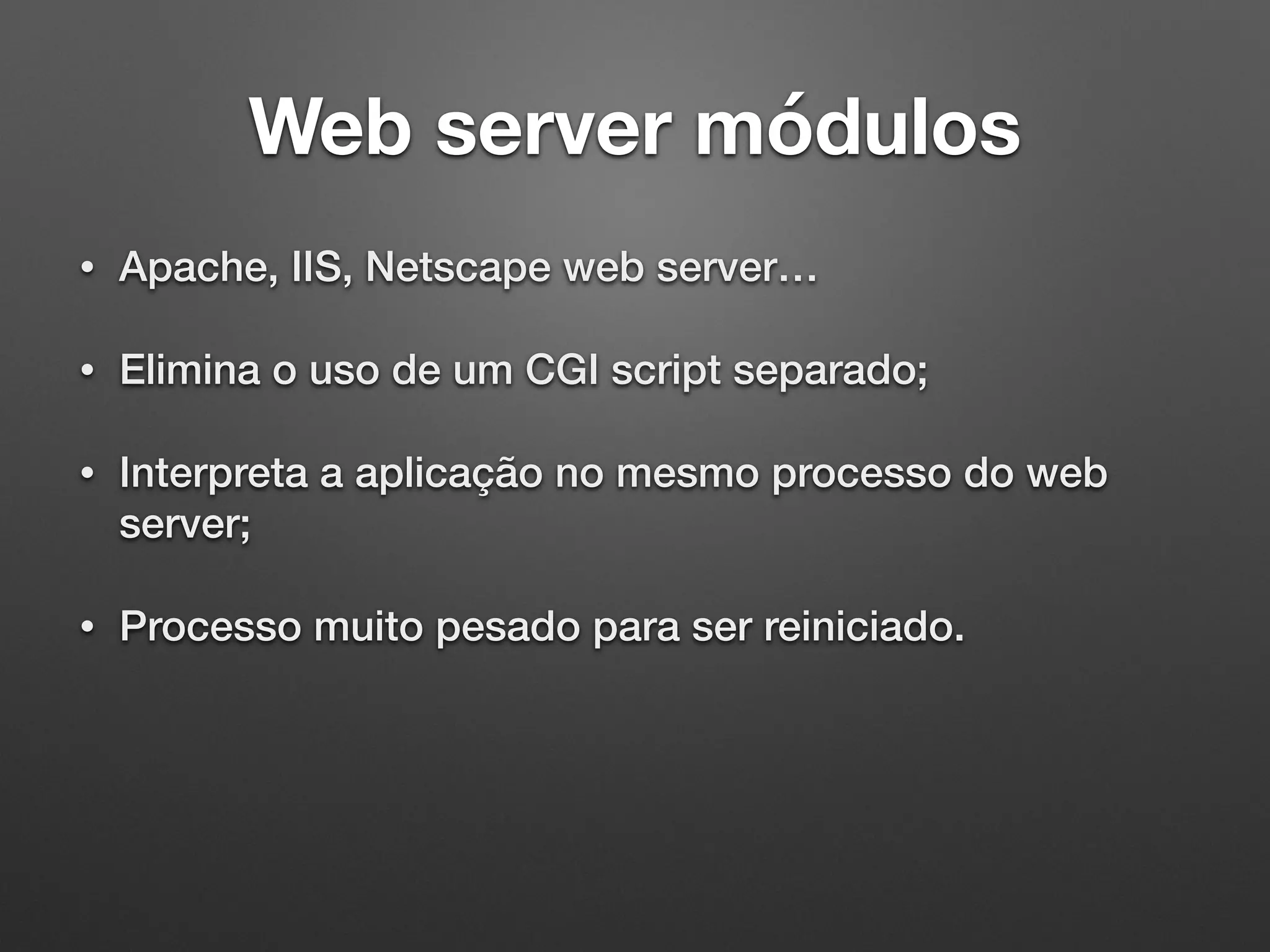 Web server módulos
• Apache, IIS, Netscape web server…
• Elimina o uso de um CGI script separado;
• Interpreta a aplicação no mesmo processo do web
server;
• Processo muito pesado para ser reiniciado.
 
