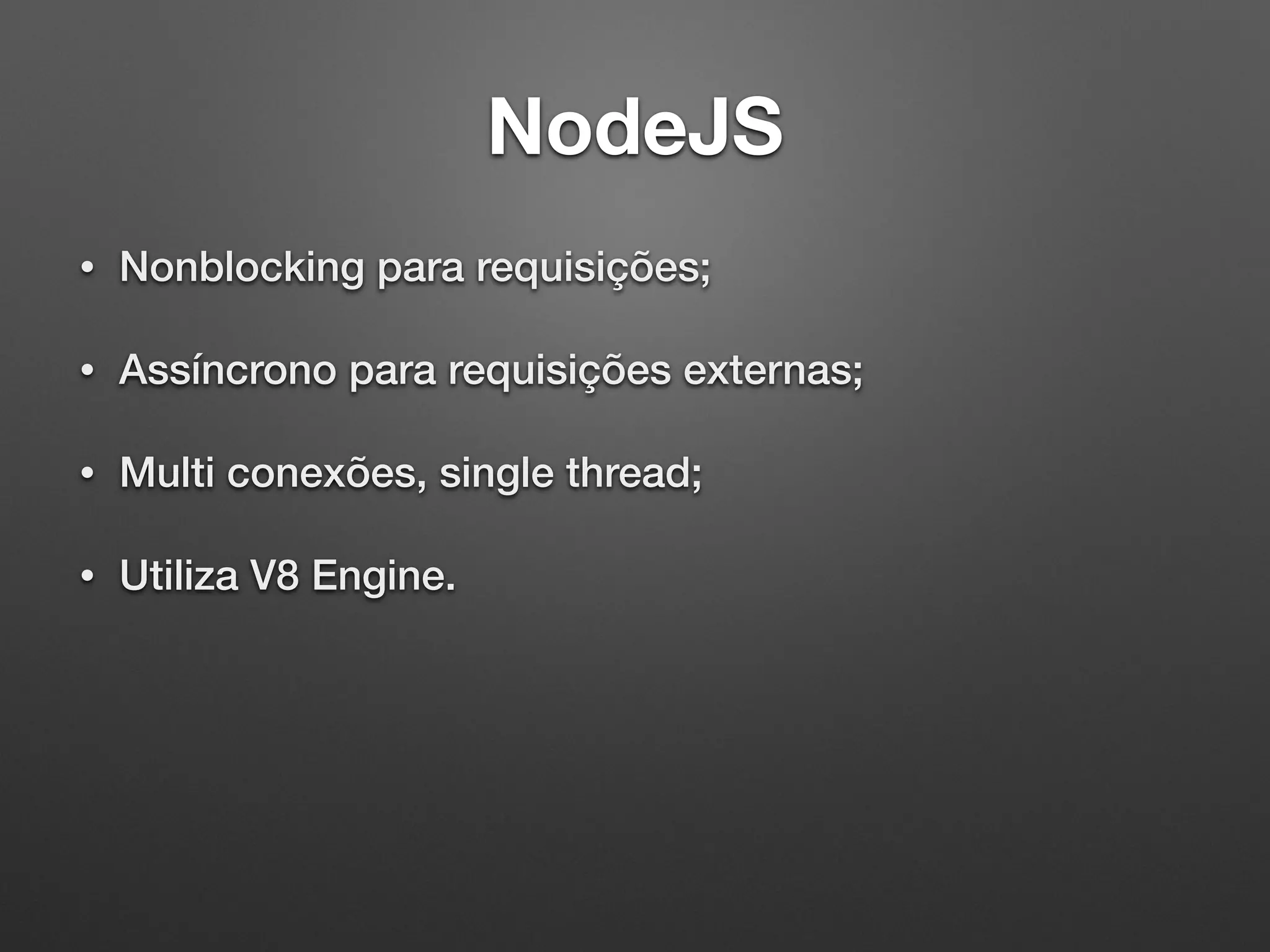 NodeJS
• Nonblocking para requisições;
• Assíncrono para requisições externas;
• Multi conexões, single thread;
• Utiliza V8 Engine.
 