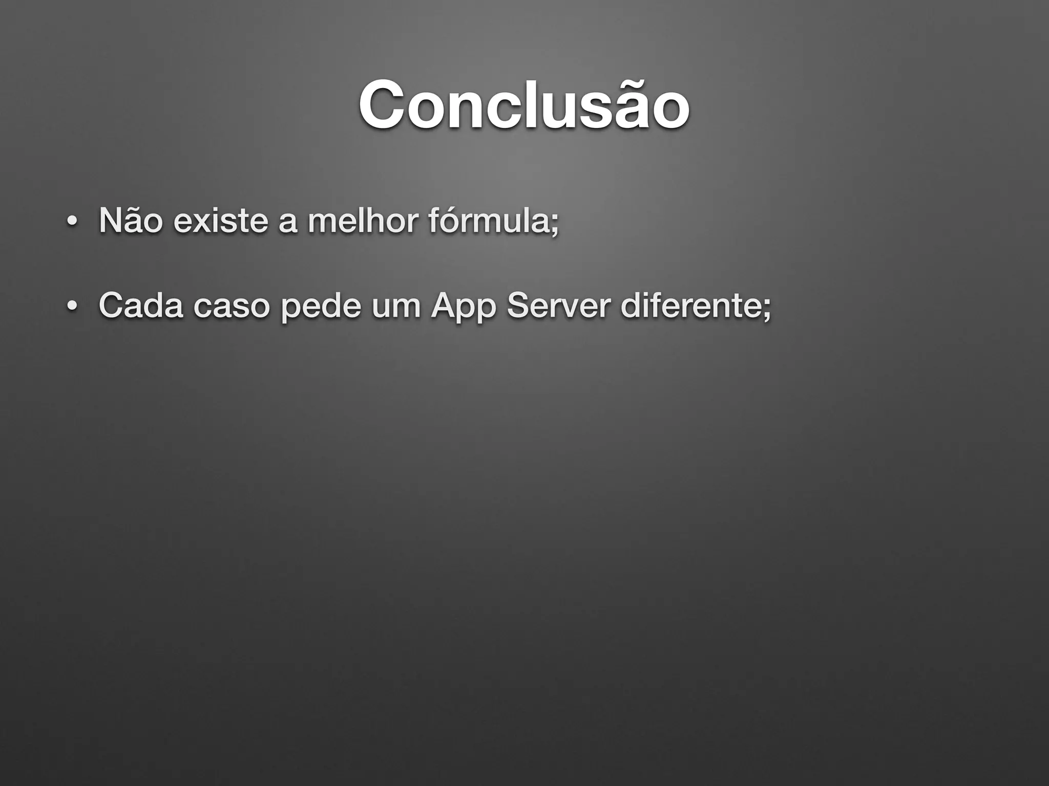Conclusão
• Não existe a melhor fórmula;
• Cada caso pede um App Server diferente;
 