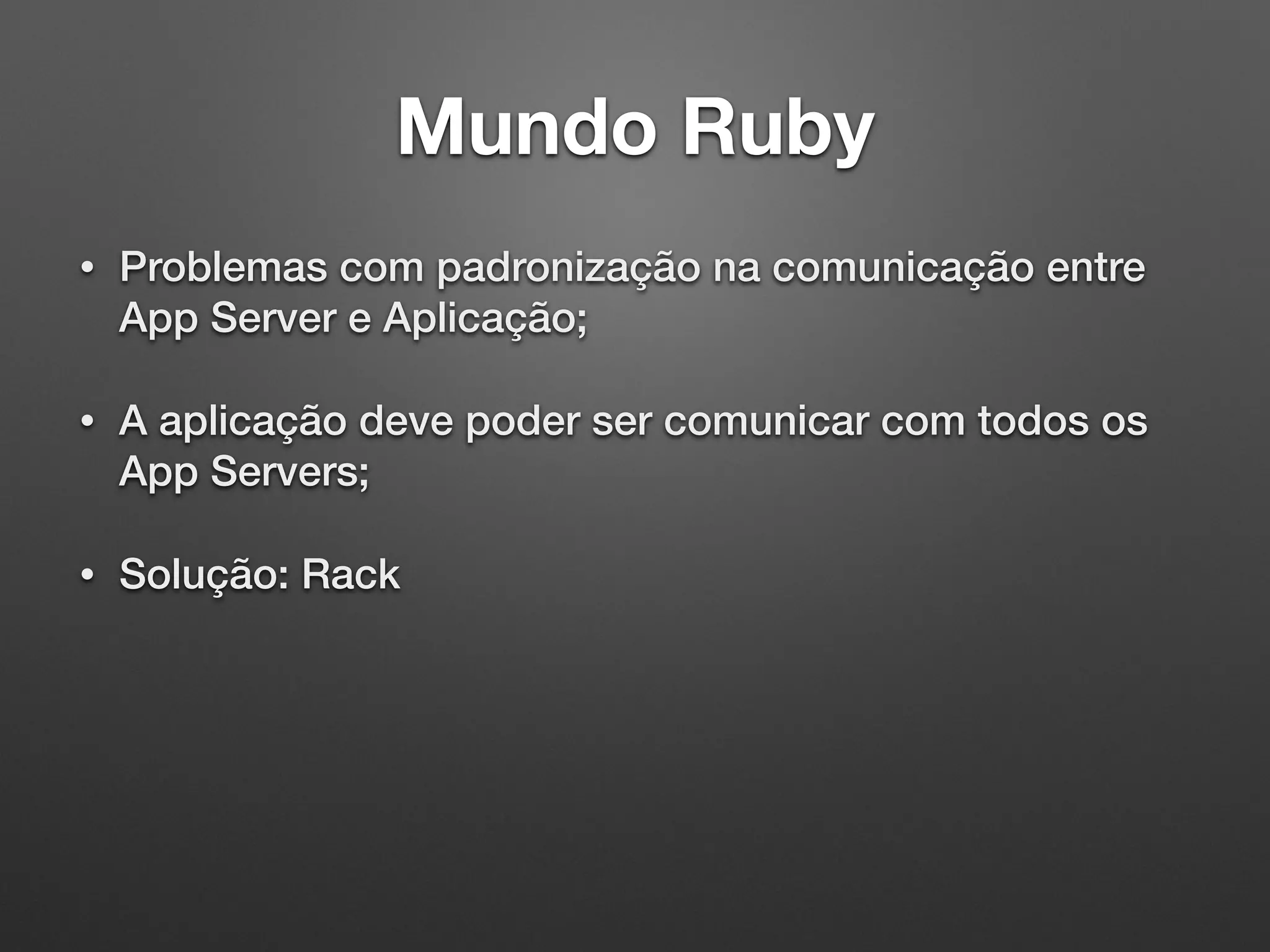 Mundo Ruby
• Problemas com padronização na comunicação entre
App Server e Aplicação;
• A aplicação deve poder ser comunicar com todos os
App Servers;
• Solução: Rack
 
