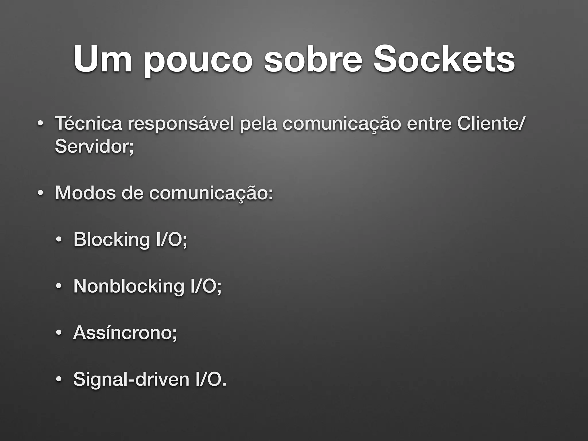 Um pouco sobre Sockets
• Técnica responsável pela comunicação entre Cliente/
Servidor;
• Modos de comunicação:
• Blocking I/O;
• Nonblocking I/O;
• Assíncrono;
• Signal-driven I/O.
 