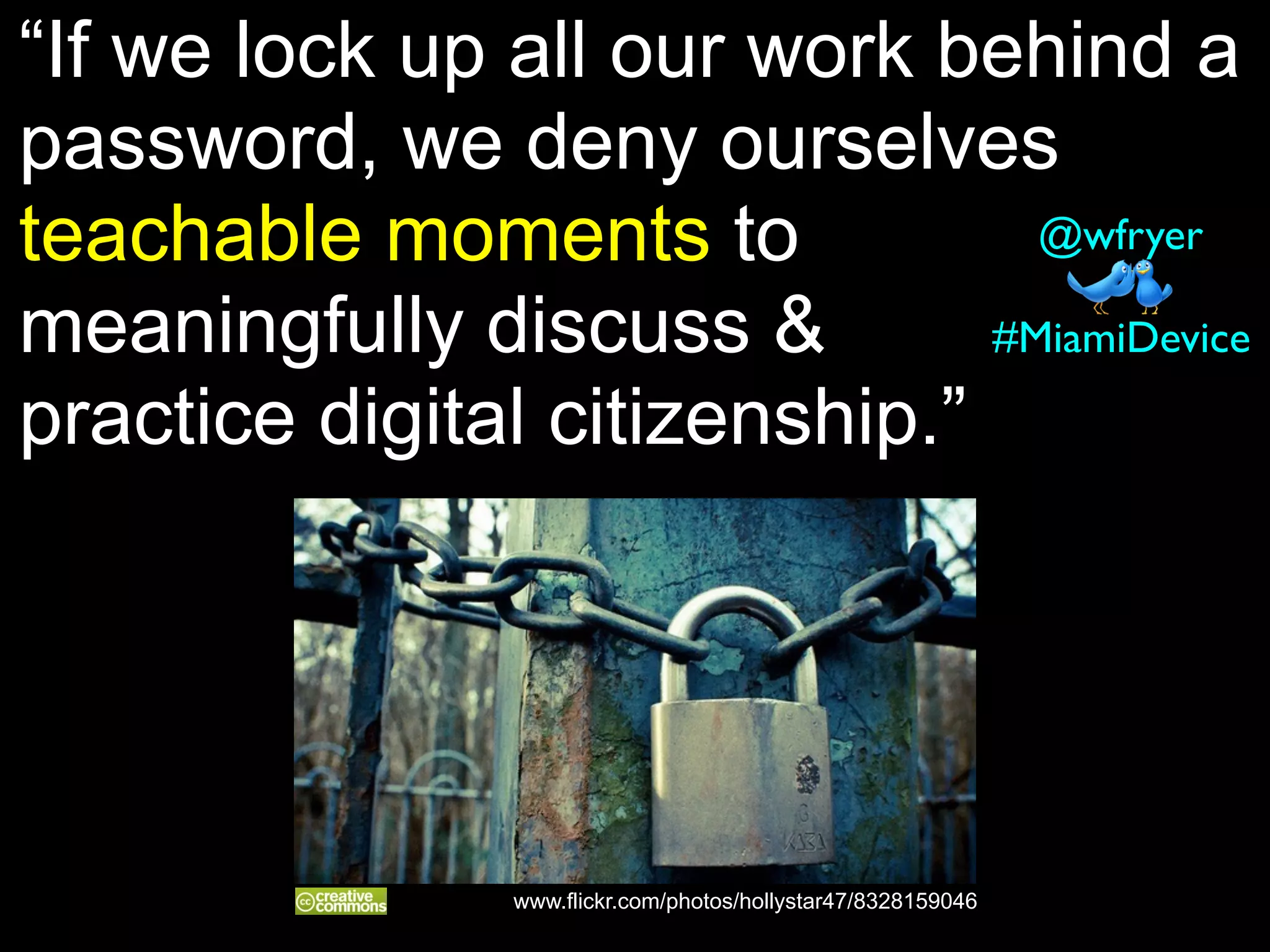 “If we lock up all our work behind a
password, we deny ourselves
teachable moments to
meaningfully discuss &
practice digital citizenship.”
#MiamiDevice
@wfryer
www.flickr.com/photos/hollystar47/8328159046
 