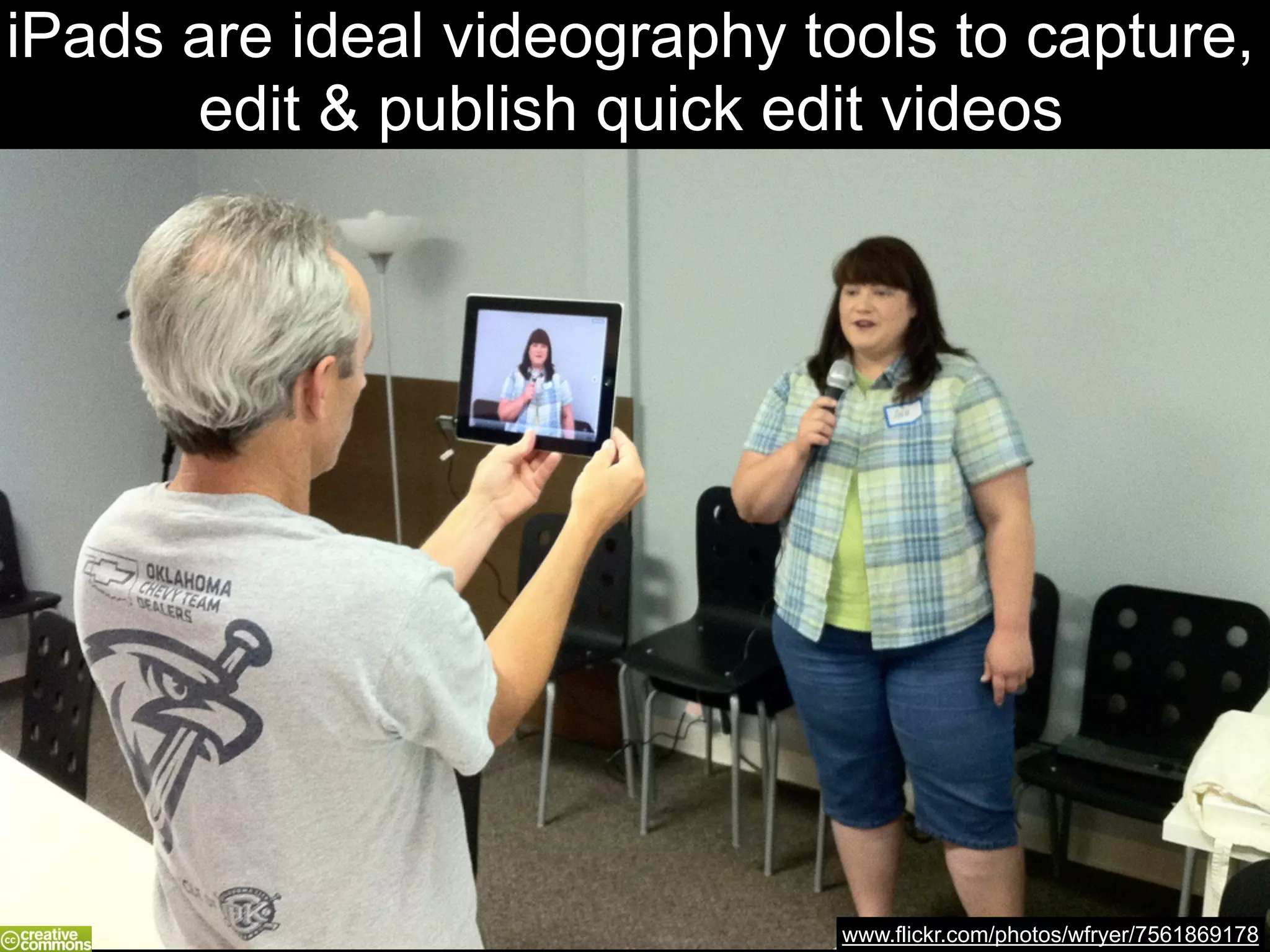 www.flickr.com/photos/wfryer/7561869178
iPads are ideal videography tools to capture,
edit & publish quick edit videos
 