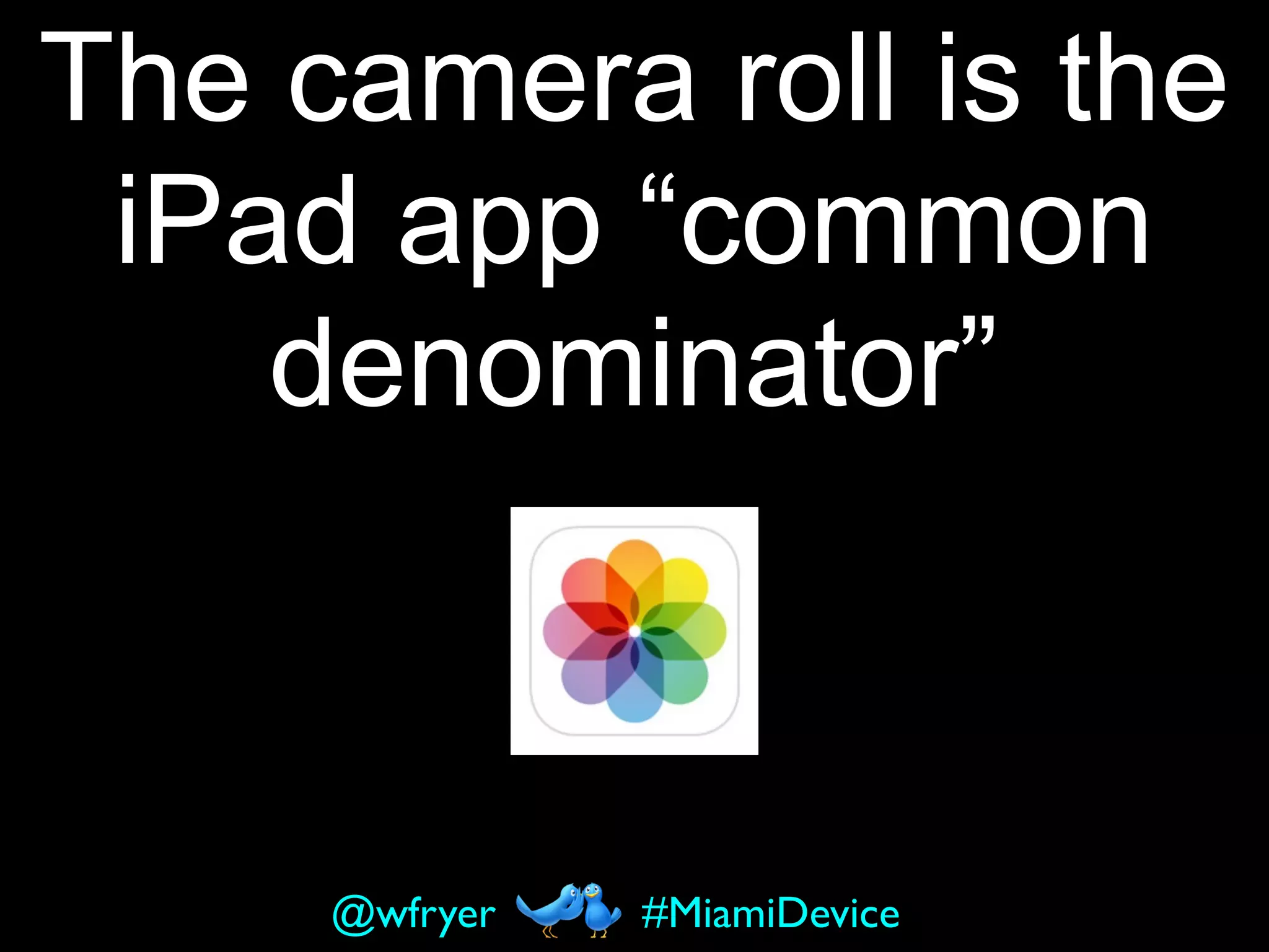 The camera roll is the
iPad app “common
denominator”
#MiamiDevice@wfryer
 