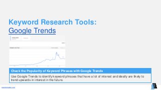 mentormate.com
Keyword Research Tools:
Google Trends
Check the Popularity of Keyword Phrases with Google Trends
Use Google Trends to identify keyword phrases that have a lot of interest and ideally are likely to
trend upwards in interest in the future.
 