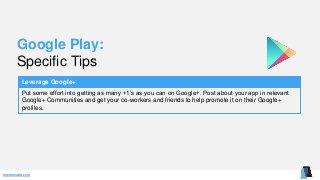 mentormate.com
Google Play:
Specific Tips
Leverage Google+
Put some effort into getting as many +1’s as you can on Google+. Post about your app in relevant
Google+ Communities and get your co-workers and friends to help promote it on their Google+
profiles.
 