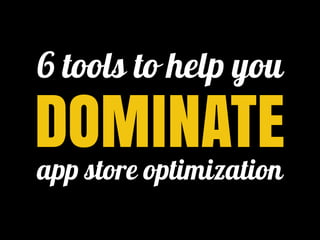 6 tools to help you 
DOMINATE 
app store optimization 
 