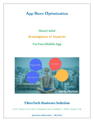 App Store Optimization - TRooTech
App Store Optimization
MostUseful
Knowledgebase of Keywords
ForYourMobileApp
TRooTech Business Solution
G-103, Titaninum City Center, Prahladnagar Road, Ahmedabad – 380015 (Gujarat) India
 