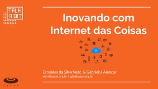 Inovando com
Internet das Coisas
Eronides da Silva Neto & Gabriella Alencar
efsn@cesar.org.br | gfa@cesar.org.br
 