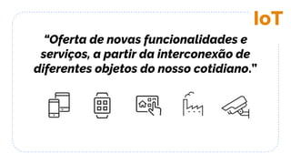 “Oferta de novas funcionalidades e
serviços, a partir da interconexão de
diferentes objetos do nosso cotidiano.”
IoT
 