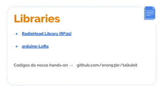 Libraries
● RadioHead Library (RF95)
● arduino-LoRa
Codigos do nosso hands-on → github.com/eron93br/talkabit
 