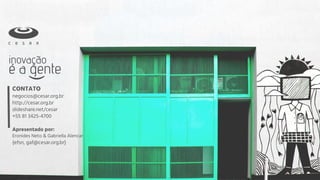 CONTATO
negocios@cesar.org.br
http://cesar.org.br
slideshare.net/cesar
+55 81 3425-4700
Apresentado por:
Eronides Neto & Gabriella Alencar
{efsn, gaf@cesar.org.br}
 