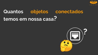 Quantos objetos conectados
temos em nossa casa?
?
 