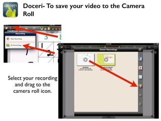 Doceri- To save your video to the Camera
Roll
Select your recording
and drag to the
camera roll icon.
 