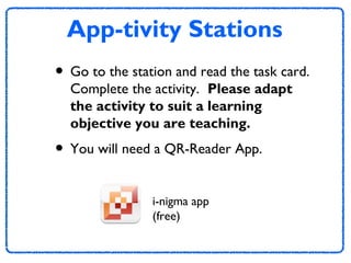 App-tivity Stations
• Go to the station and read the task card.
Complete the activity. Please adapt
the activity to suit a learning
objective you are teaching.

• You will need a QR-Reader App.
i-nigma app
(free)

 