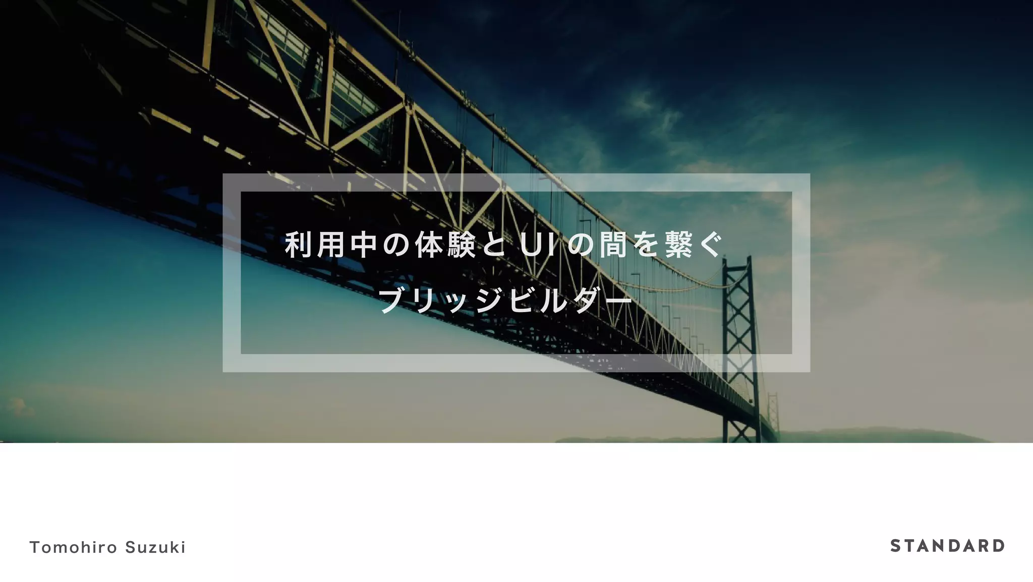 利用中の体験とUI の間を繋ぐ 
ブリッジビルダー 
Tomohiro Suzuki 
 