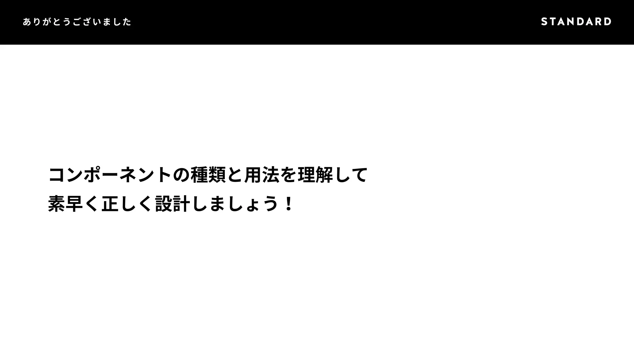 ありがとうございました 
コンポーネントの種類と用法を理解して 
素早く正しく設計しましょう！ 
 