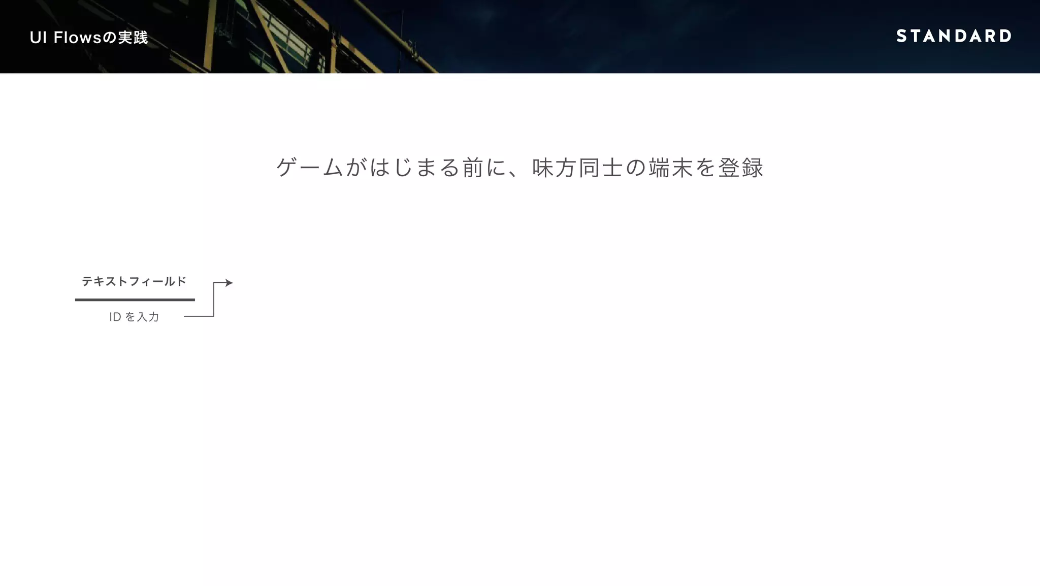 UI Flowsの実践 
テキストフィールド 
ID を入力 
ゲームがはじまる前に、味方同士の端末を登録 
 