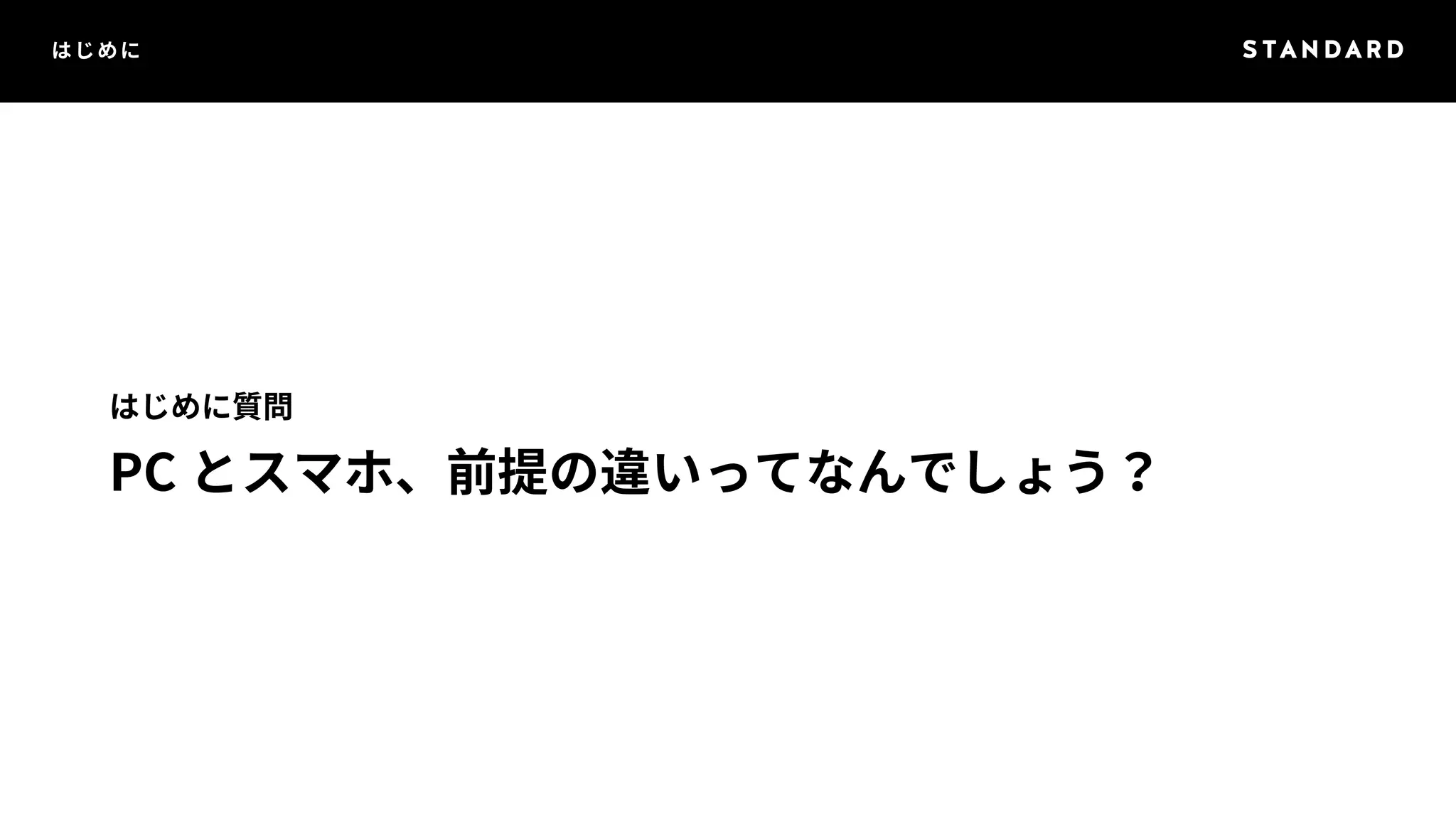 はじめに 
はじめに質問 
PC とスマホ、前提の違いってなんでしょう？ 
 