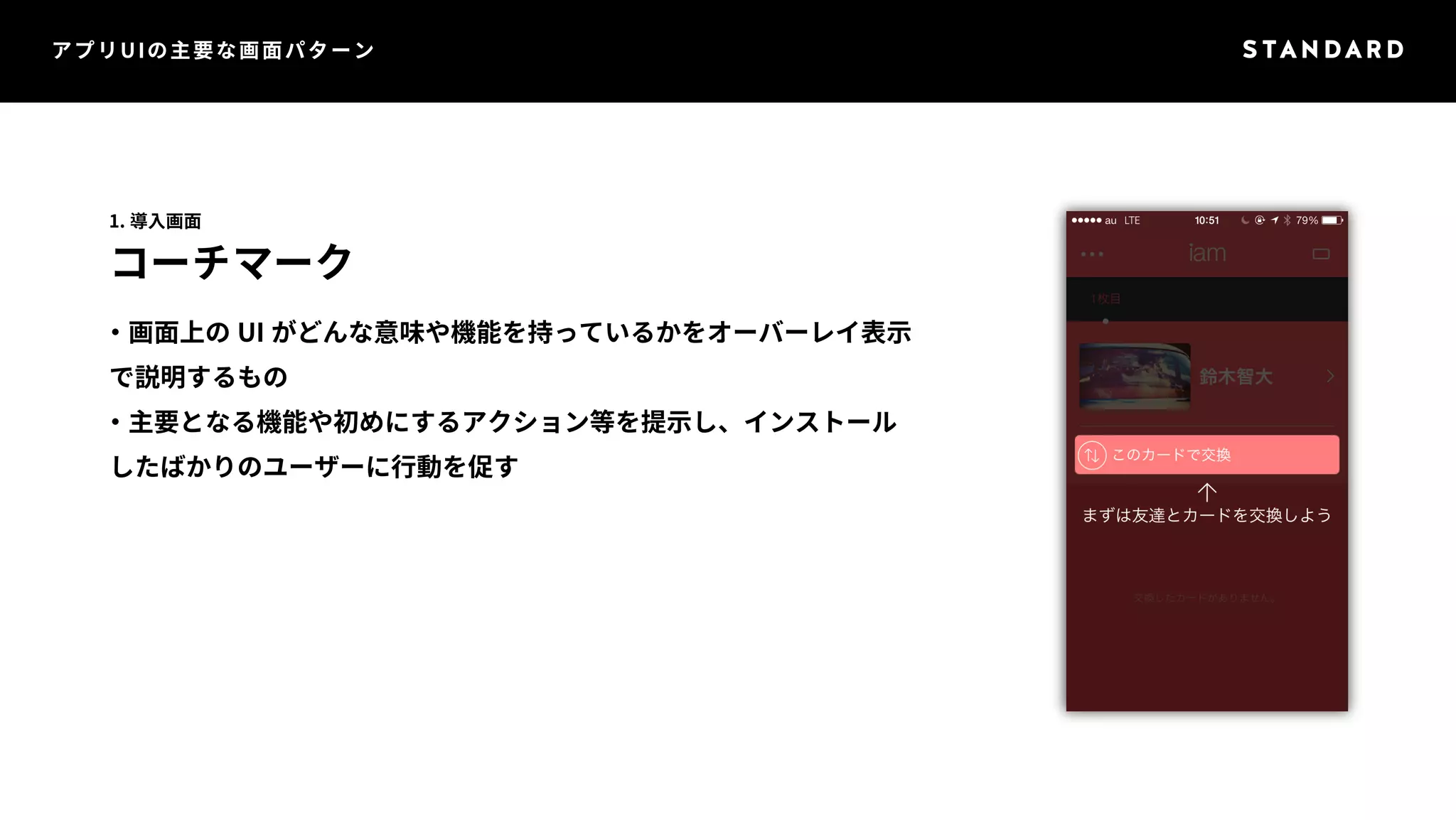 アプリUIの主要な画面パターン 
1. 導入画面 
コーチマーク 
・画面上のUI がどんな意味や機能を持っているかをオーバーレイ表示 
で説明するもの 
・主要となる機能や初めにするアクション等を提示し、インストール 
したばかりのユーザーに行動を促す 
 