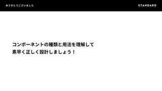 ありがとうございました 
コンポーネントの種類と用法を理解して 
素早く正しく設計しましょう！ 
 