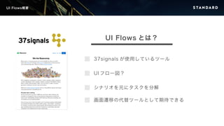 UI Flows概要 
UI Flows とは？ 
37signals が使用しているツール 
UI フロー図？ 
シナリオを元にタスクを分解 
画面遷移の代替ツールとして期待できる 
 