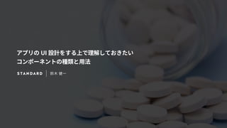 アプリのUI 設計をする上で理解しておきたい 
コンポーネントの種類と用法 
鈴木 健一 
 